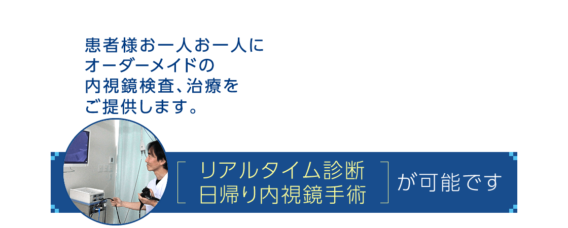 リアルタイム診断・日帰り内視鏡手術が可能です。|患者様お一人お一人にオーダーメイドの内視鏡検査、治療をご提供します。