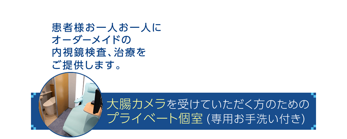 大腸カメラを受けていただく方のための プライベート個室(専用お手洗い付き)もございます。|患者様お一人お一人にオーダーメイドの内視鏡検査、治療をご提供します。